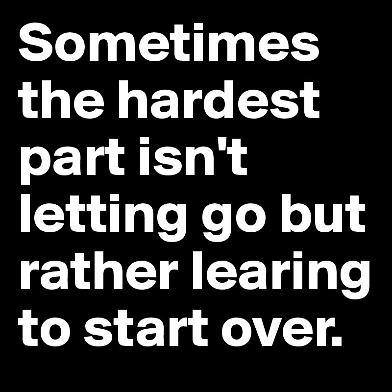 Sometimes the hardest part isn't letting go but rather learing to start over.