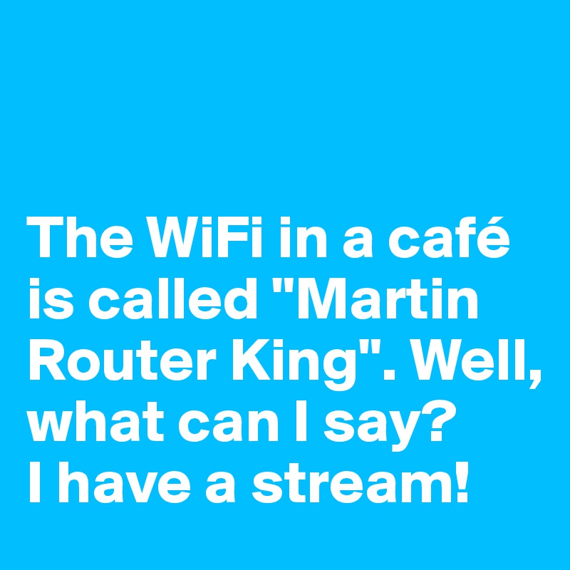 


The WiFi in a café is called "Martin Router King". Well, what can I say? 
I have a stream!