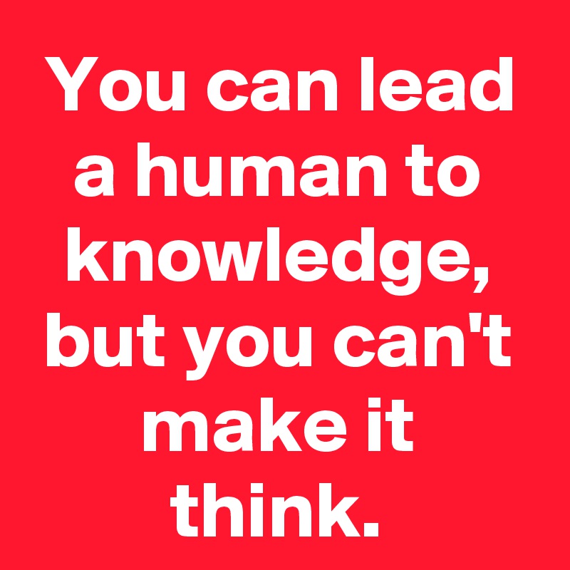 You can lead a human to knowledge, but you can't make it think.