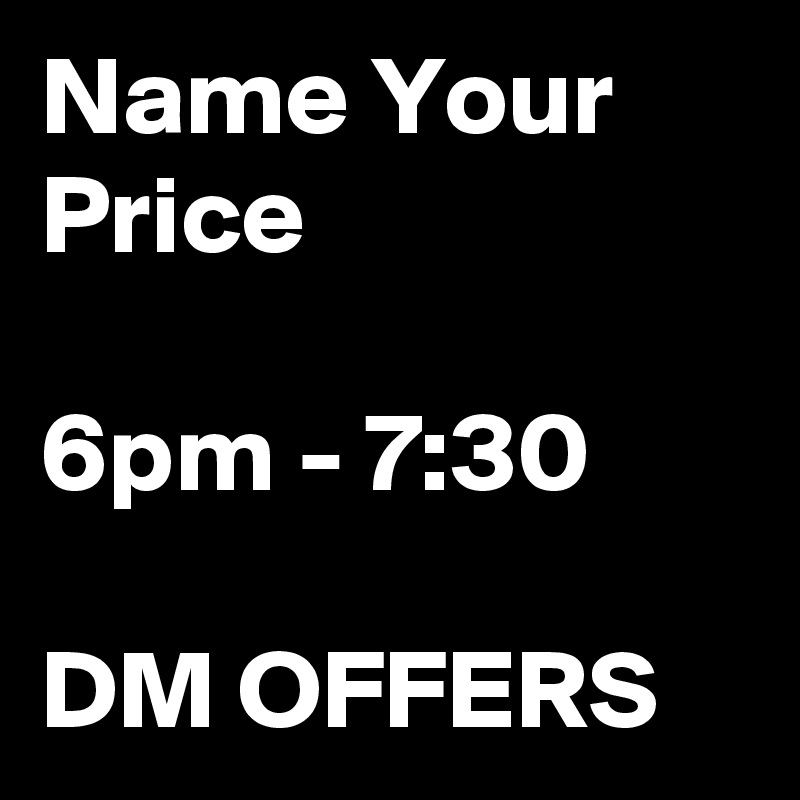 Name Your Price

6pm - 7:30

DM OFFERS
