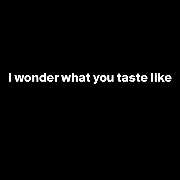 




I wonder what you taste like






