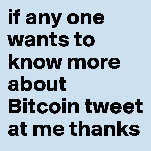 if any one wants to know more about Bitcoin tweet at me thanks 