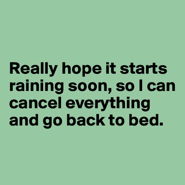 


Really hope it starts raining soon, so I can cancel everything and go back to bed.


