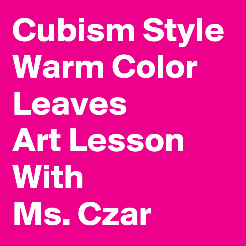 Cubism Style Warm Color Leaves 
Art Lesson With 
Ms. Czar 