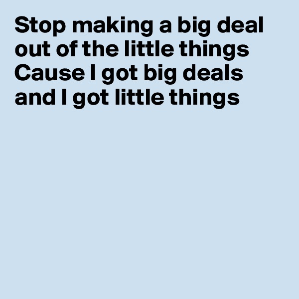 Stop making a big deal out of the little things
Cause I got big deals and I got little things






