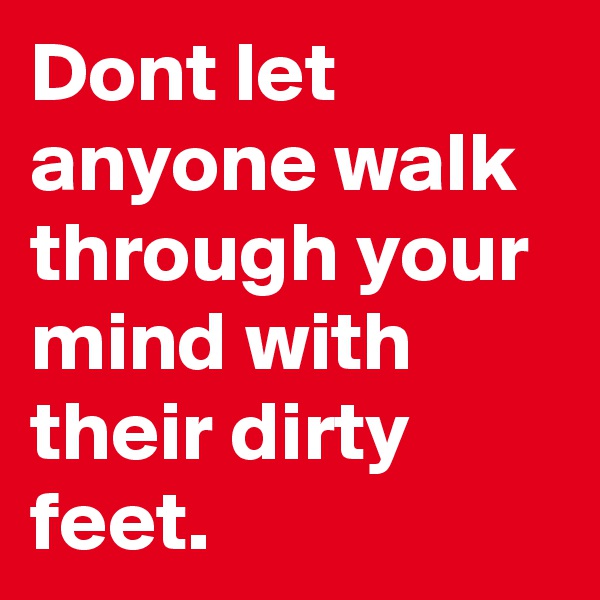 Dont let anyone walk through your mind with their dirty feet.