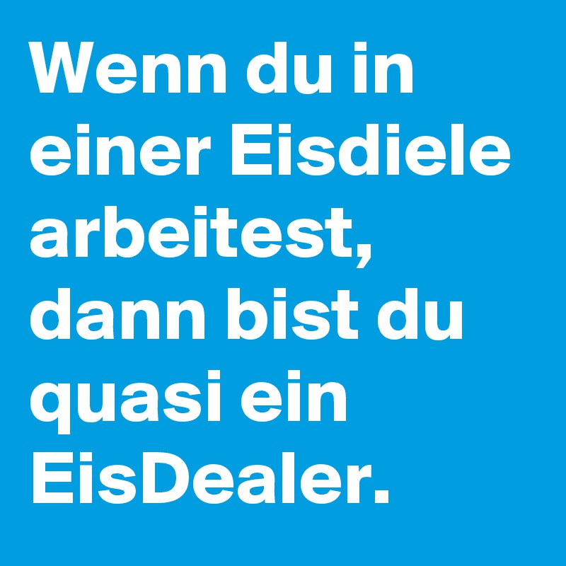 Wenn du in einer Eisdiele arbeitest, dann bist du quasi ein EisDealer.