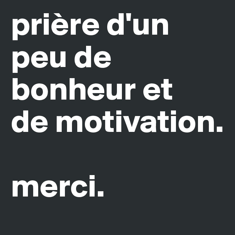 prière d'un peu de bonheur et 
de motivation.

merci.