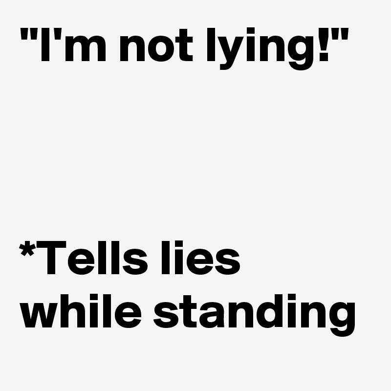"I'm not lying!"



*Tells lies while standing 