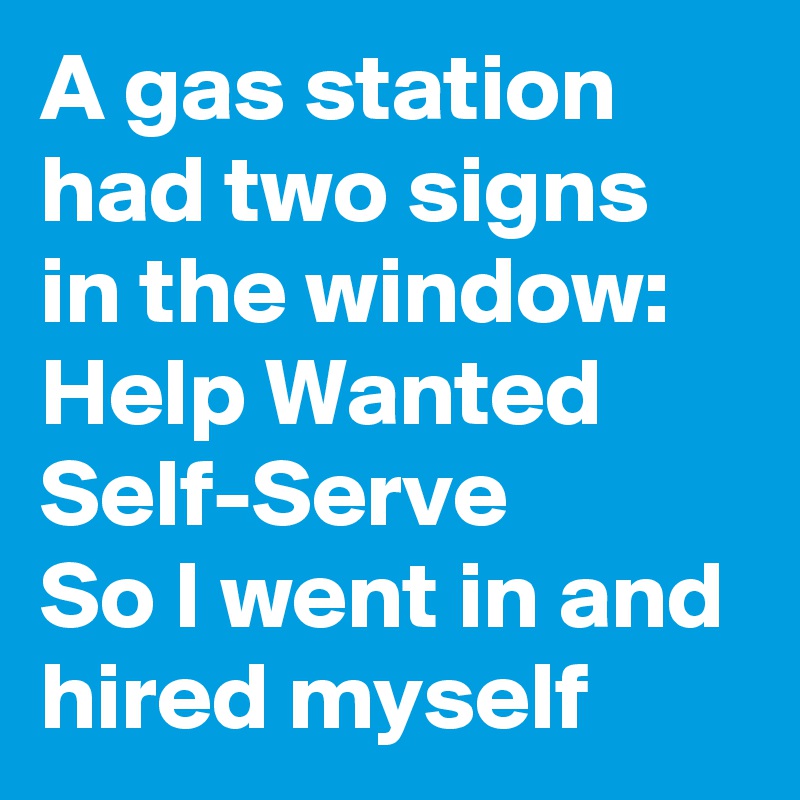 A gas station had two signs in the window:
Help Wanted
Self-Serve
So I went in and hired myself