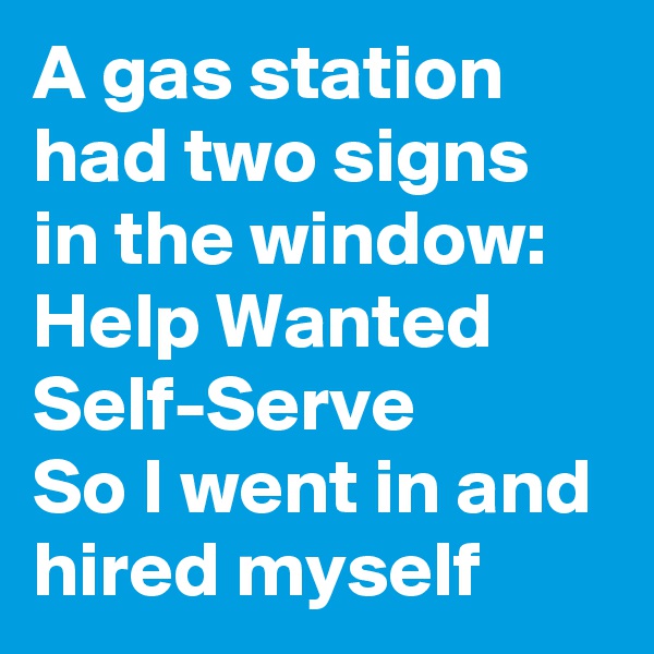 A gas station had two signs in the window:
Help Wanted
Self-Serve
So I went in and hired myself