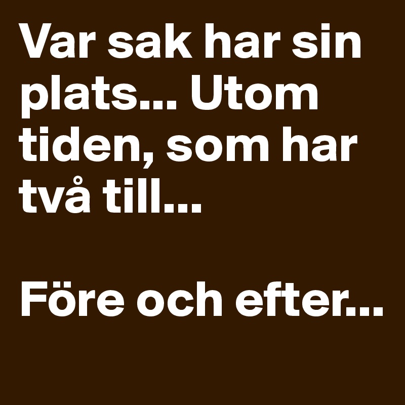 Var sak har sin plats... Utom tiden, som har två till...

Före och efter...