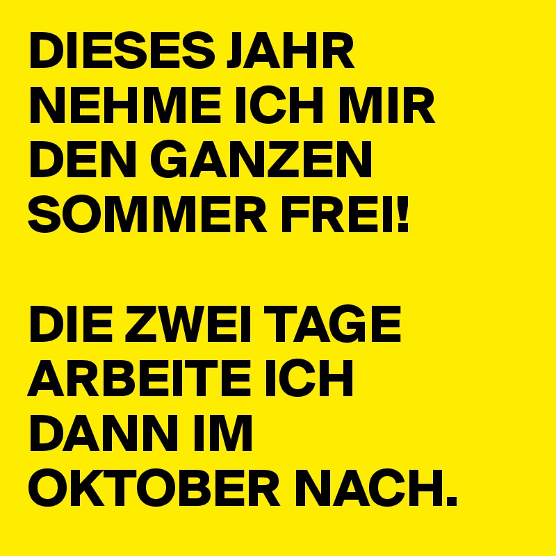 DIESES JAHR NEHME ICH MIR DEN GANZEN SOMMER FREI!

DIE ZWEI TAGE ARBEITE ICH 
DANN IM 
OKTOBER NACH.