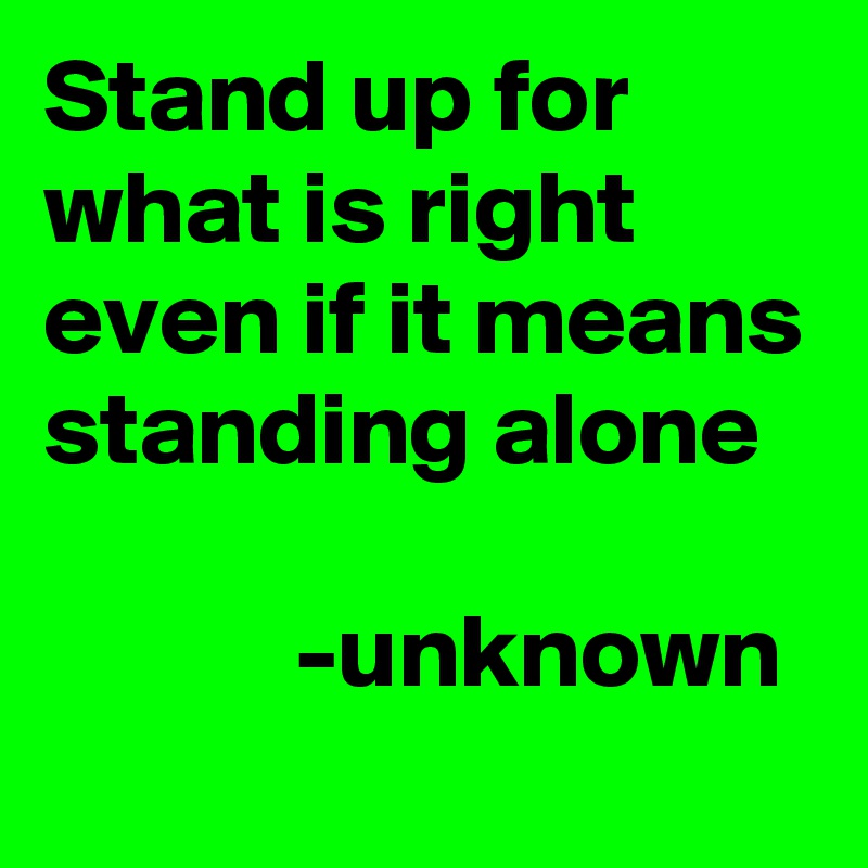 Stand up for what is right even if it means standing alone

            -unknown