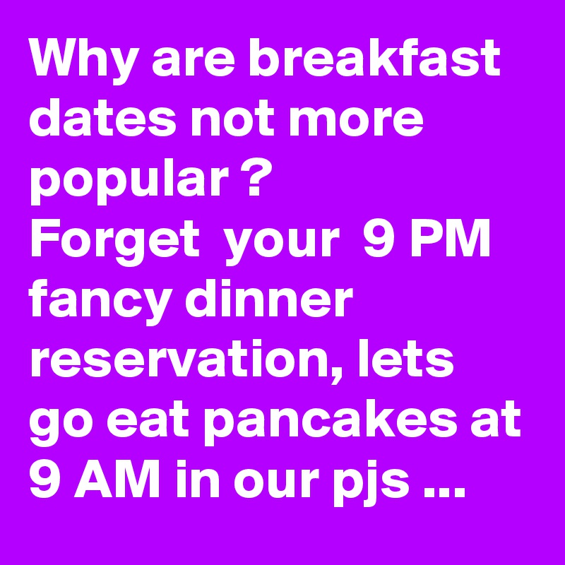 Why are breakfast dates not more popular ? 
Forget  your  9 PM fancy dinner reservation, lets go eat pancakes at 9 AM in our pjs ...