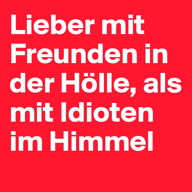 Lieber mit Freunden in der Hölle, als mit Idioten im Himmel