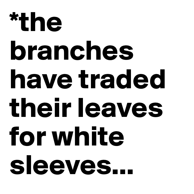 *the branches have traded their leaves for white sleeves...