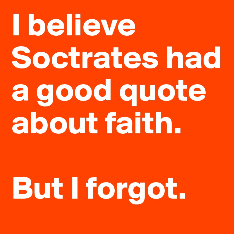 I believe Soctrates had a good quote about faith.

But I forgot.