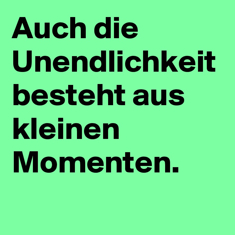 Auch die Unendlichkeit besteht aus kleinen Momenten.