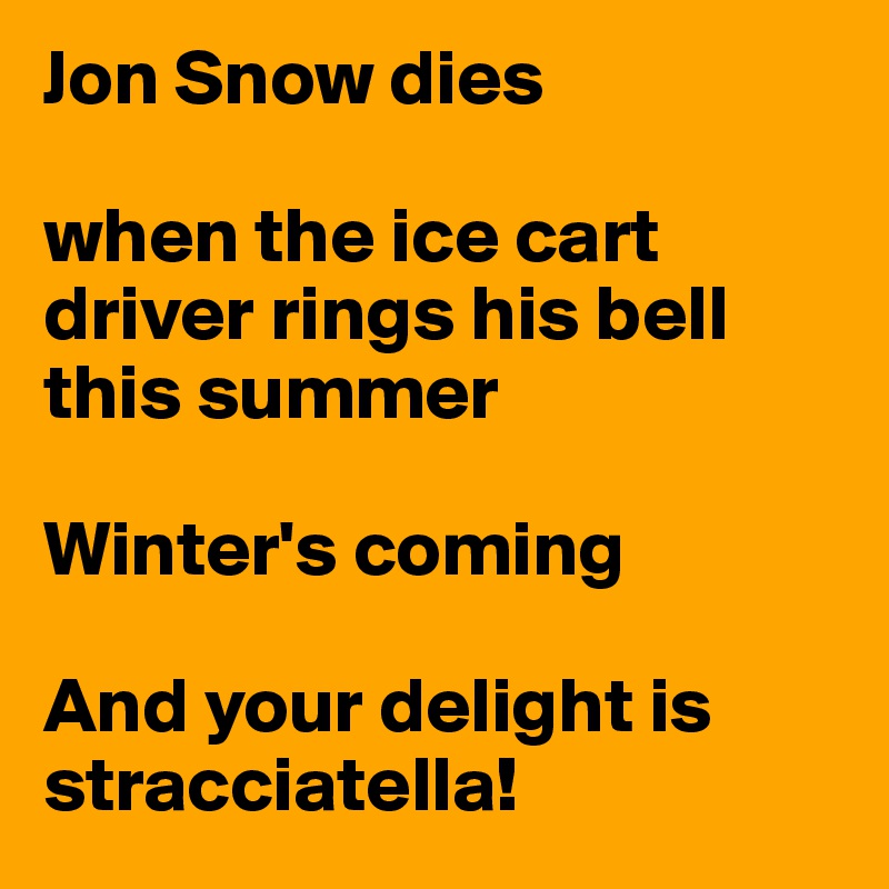 Jon Snow dies

when the ice cart driver rings his bell this summer

Winter's coming

And your delight is stracciatella!