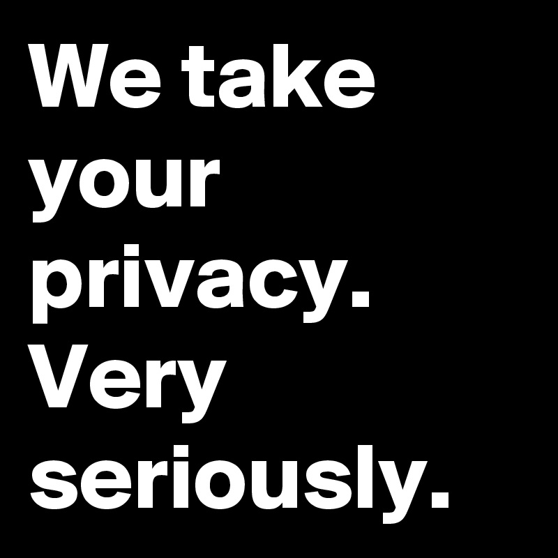 We take your privacy. Very seriously.