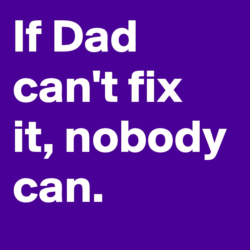 If Dad can't fix it, nobody can.