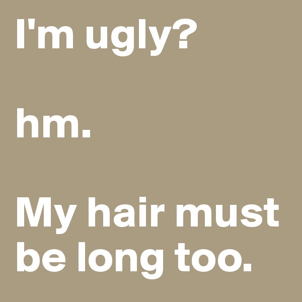 I'm ugly?

hm.

My hair must be long too.