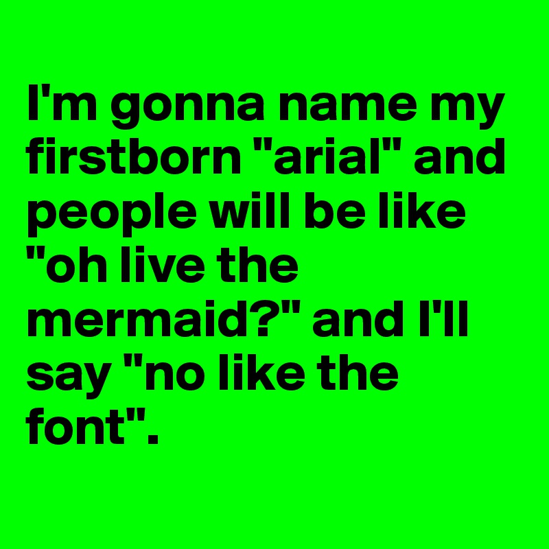 
I'm gonna name my firstborn "arial" and people will be like "oh live the mermaid?" and I'll say "no like the font".
