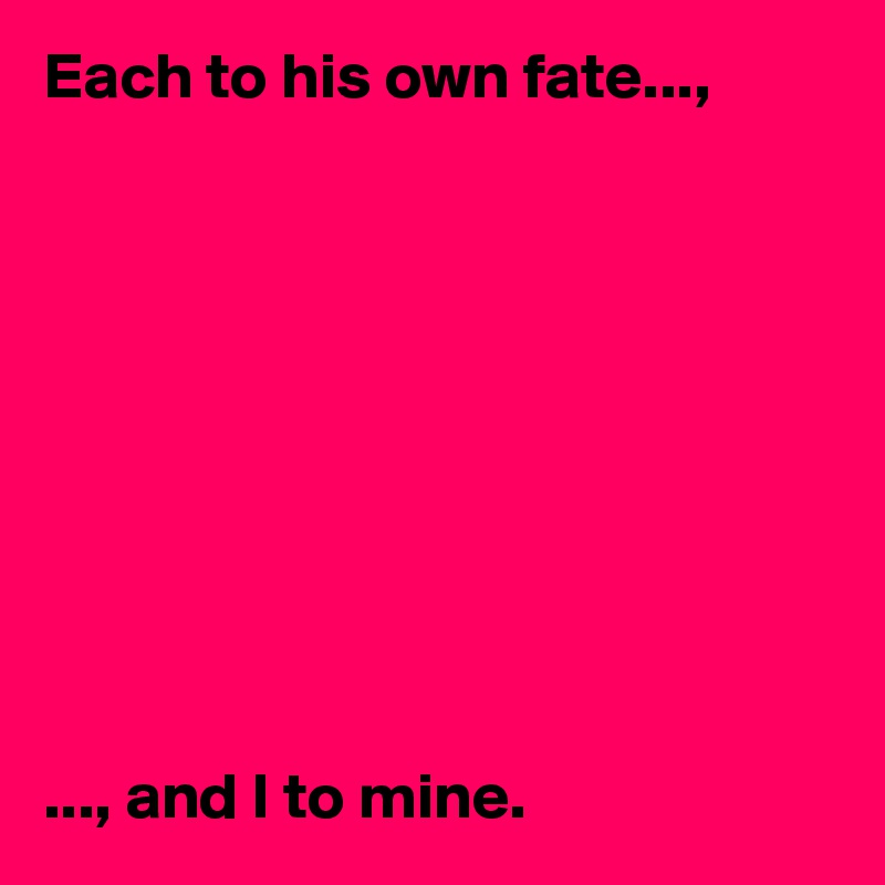 Each to his own fate..., 










..., and I to mine. 
