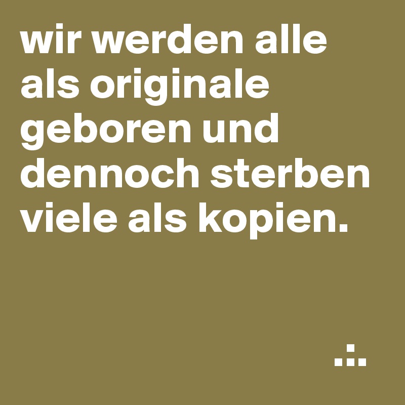 wir werden alle als originale geboren und dennoch sterben viele als kopien.


                                   .:.