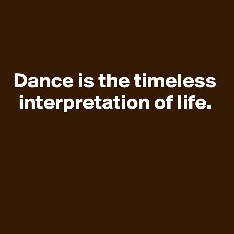 

Dance is the timeless interpretation of life.




