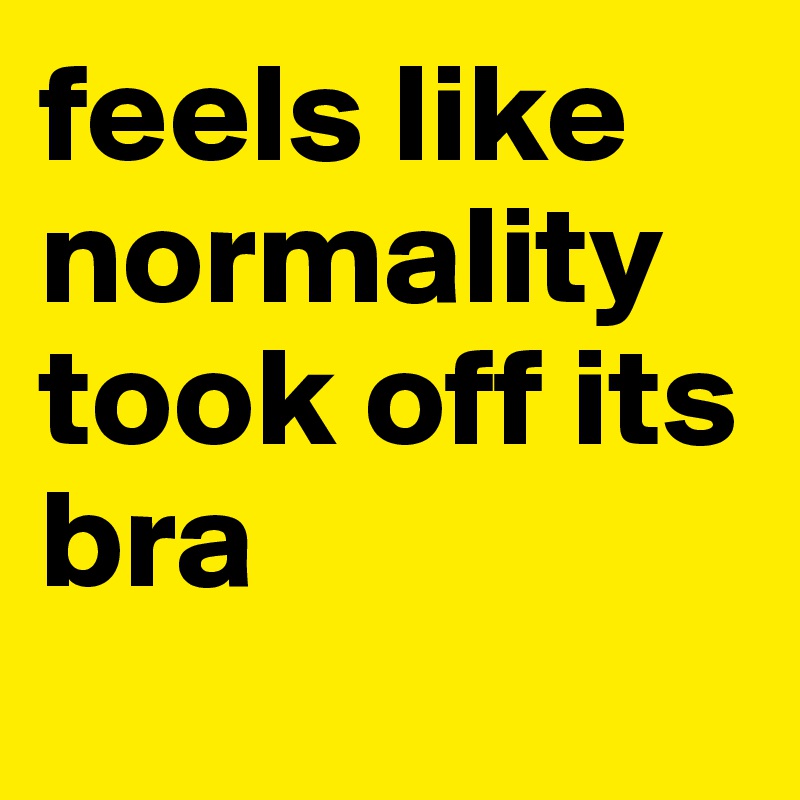 feels like normality took off its bra
