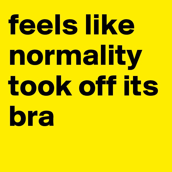 feels like normality took off its bra
