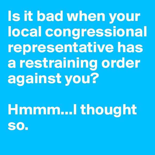 Is it bad when your local congressional representative has a restraining order against you?

Hmmm...I thought so.
