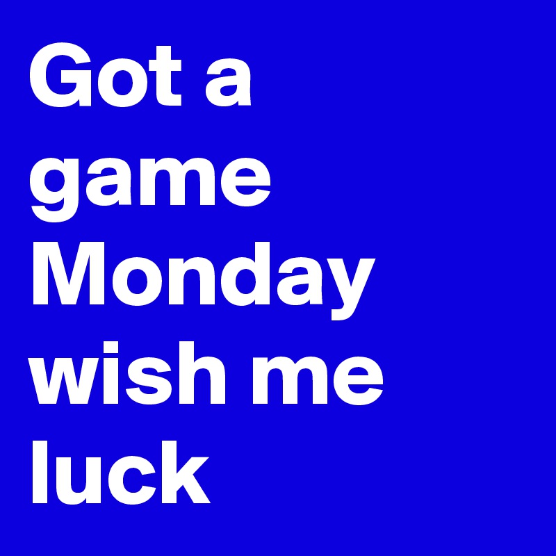 Got a game Monday wish me luck