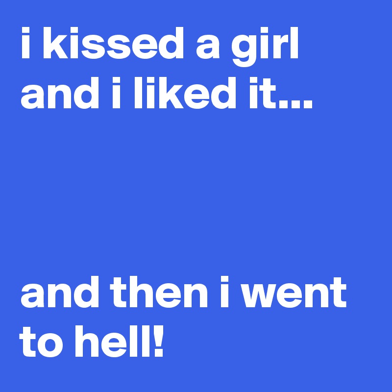 i kissed a girl and i liked it...



and then i went to hell!