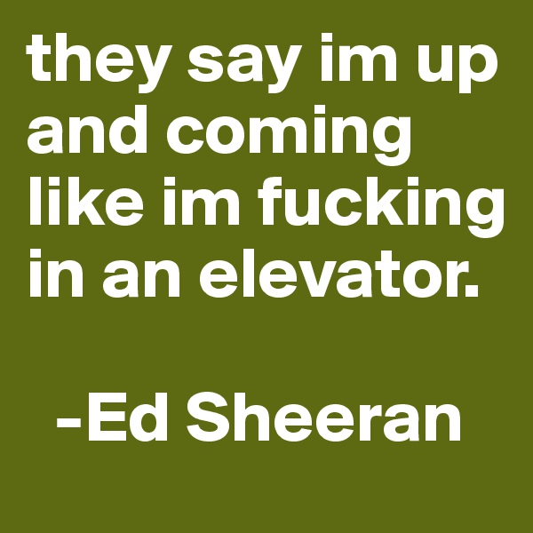they say im up and coming like im fucking in an elevator. 

  -Ed Sheeran