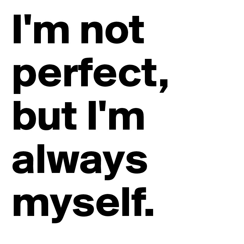 I'm not perfect, but I'm always myself.
