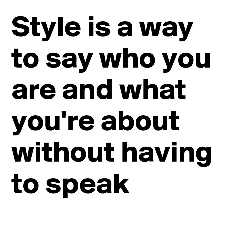 Style is a way to say who you are and what you're about without having to speak 