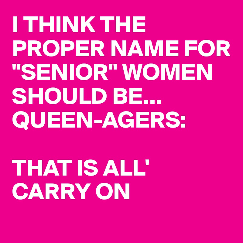 i-think-the-proper-name-for-senior-women-should-be-queen-agers