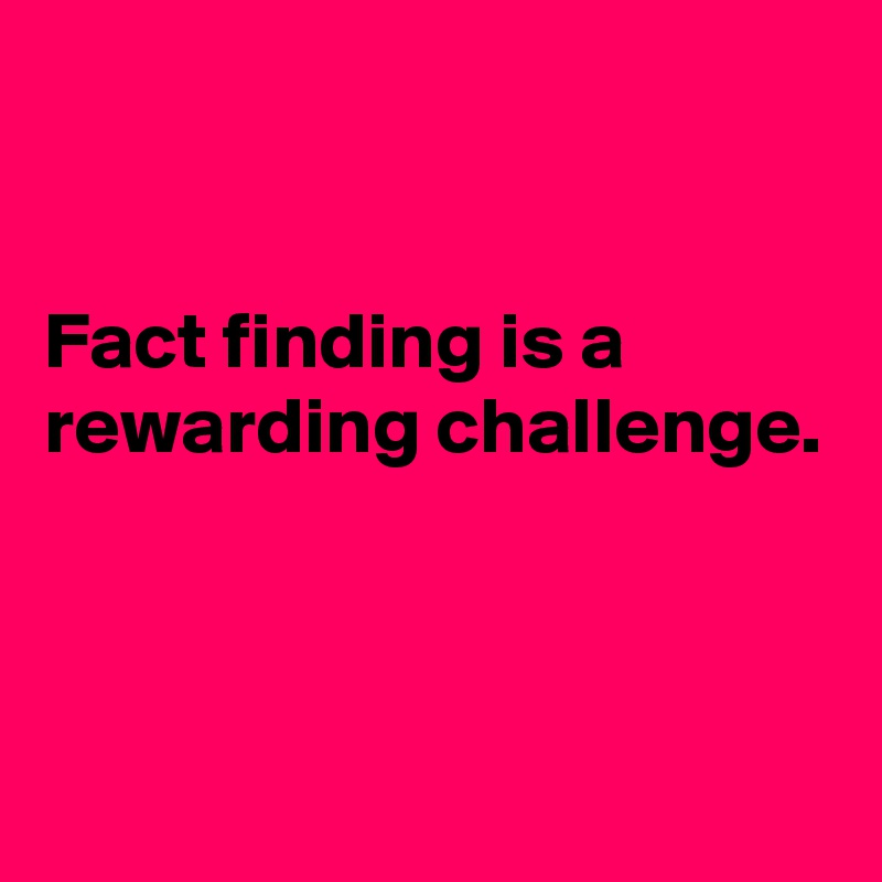 


Fact finding is a rewarding challenge.



