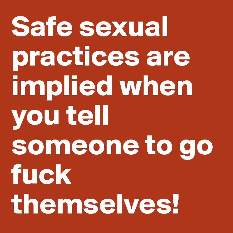 Safe sexual practices are implied when you tell someone to go fuck themselves!