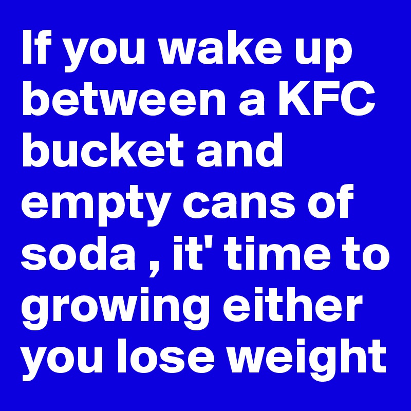 If you wake up between a KFC bucket and empty cans of soda , it' time to growing either you lose weight