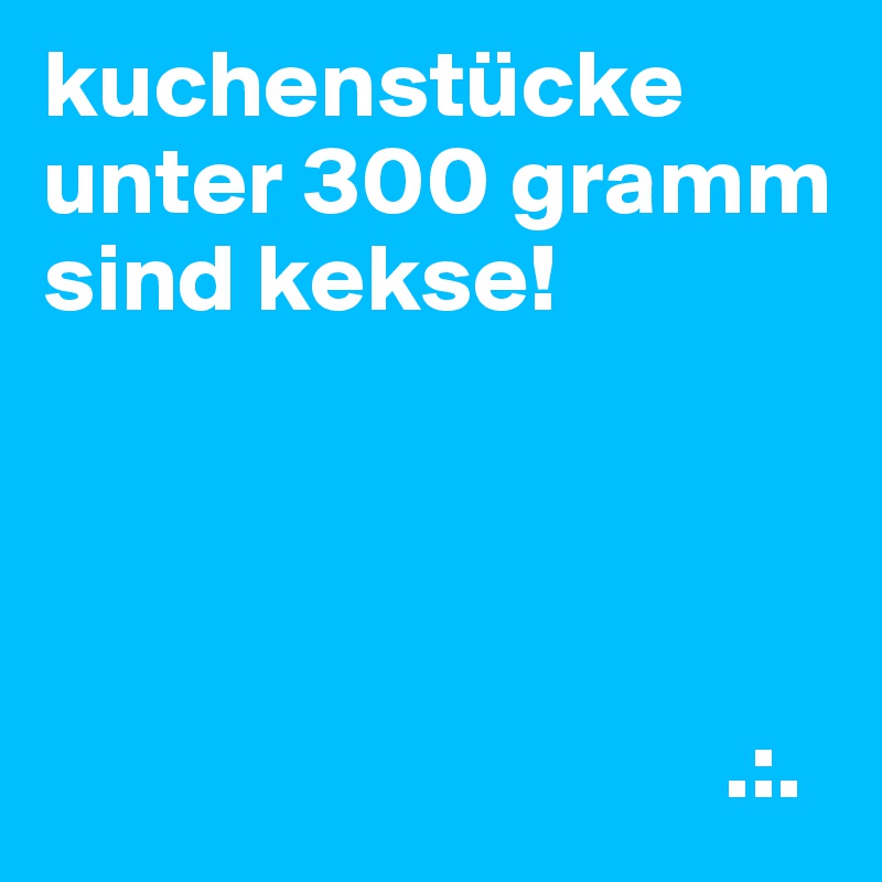 kuchenstücke unter 300 gramm sind kekse!




                                   .:.