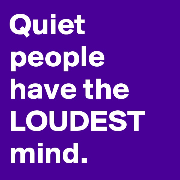Quiet people have the LOUDEST mind.