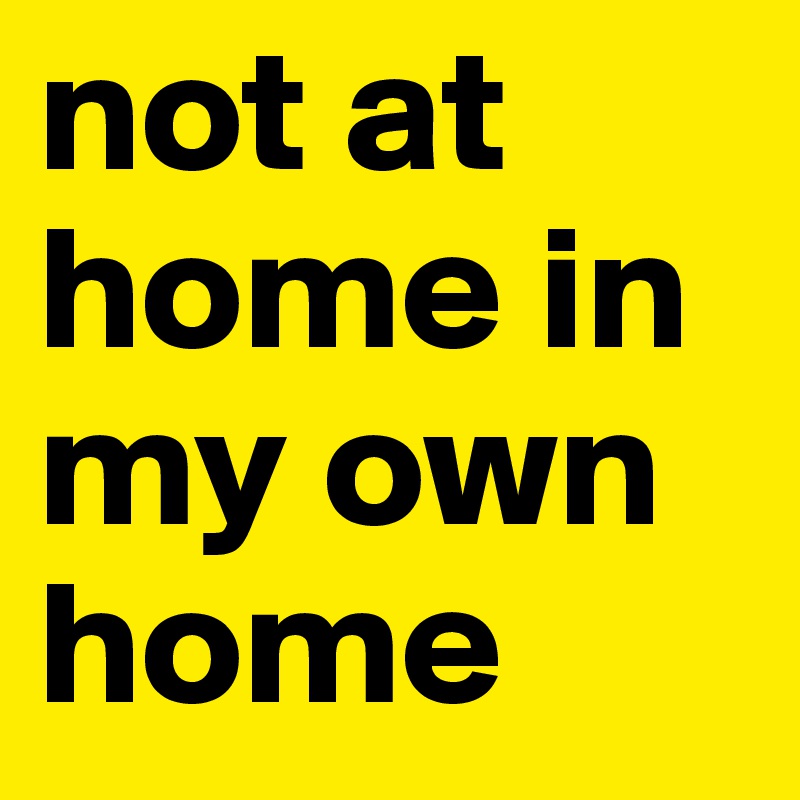 not at home in my own home
