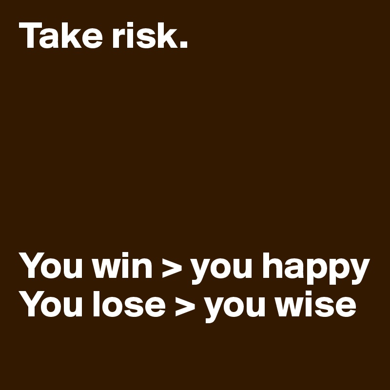 Take risk.





You win > you happy
You lose > you wise