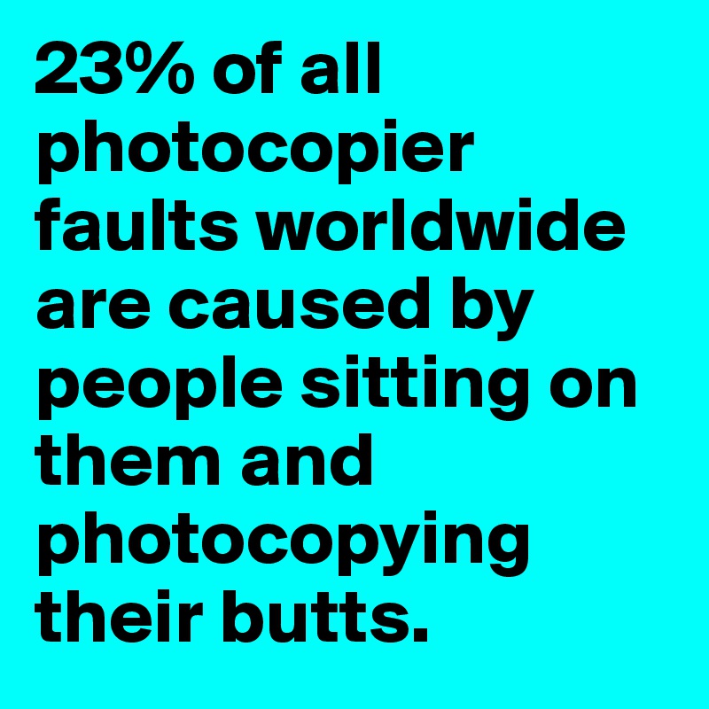 23% of all photocopier faults worldwide are caused by people sitting on them and photocopying their butts.