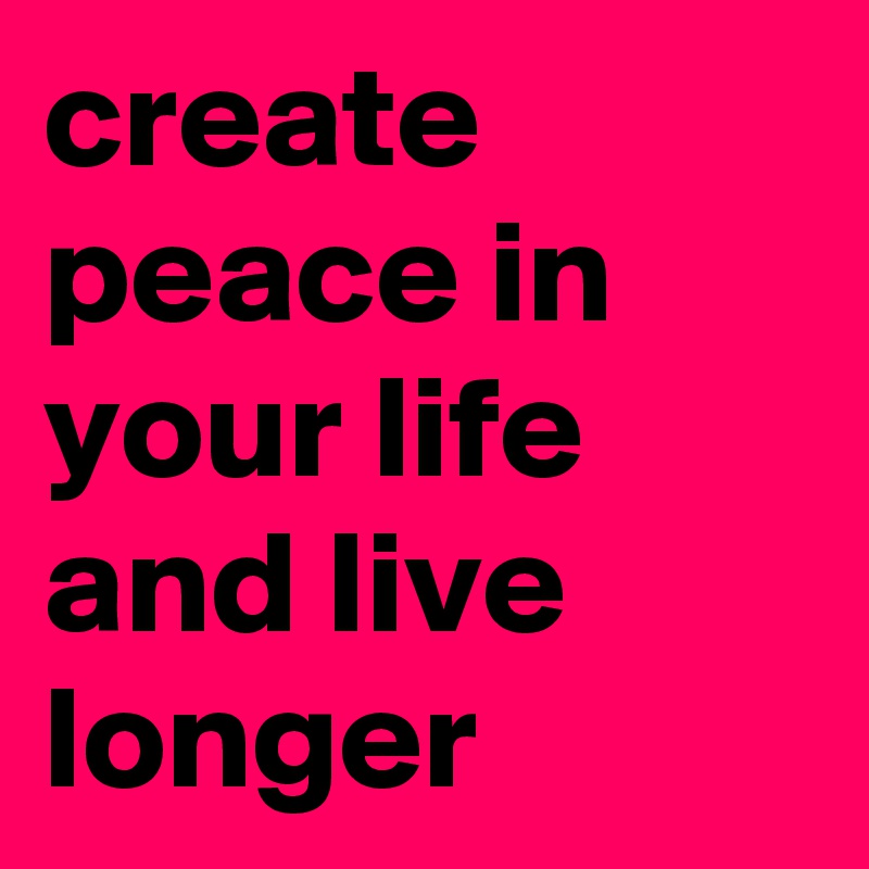 create peace in your life and live longer 