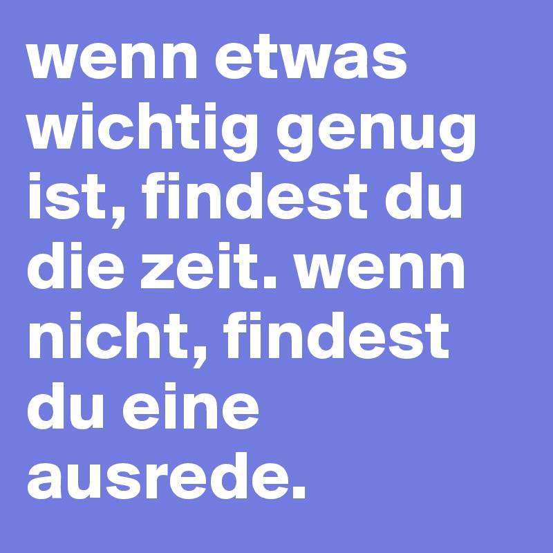wenn etwas wichtig genug ist, findest du die zeit. wenn nicht, findest du eine ausrede.